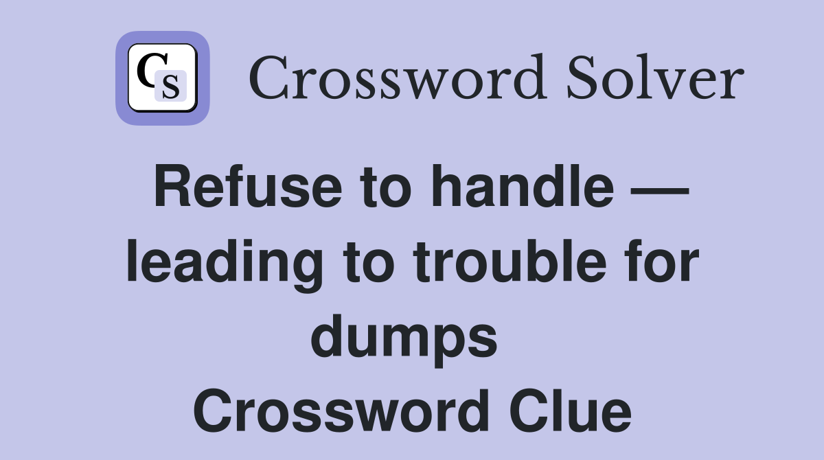 Refuse to handle — leading to trouble for dumps  Crossword Clue