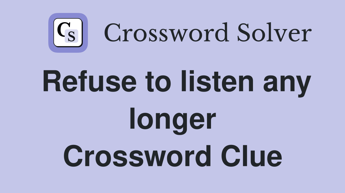 Refuse to listen any longer Crossword Clue