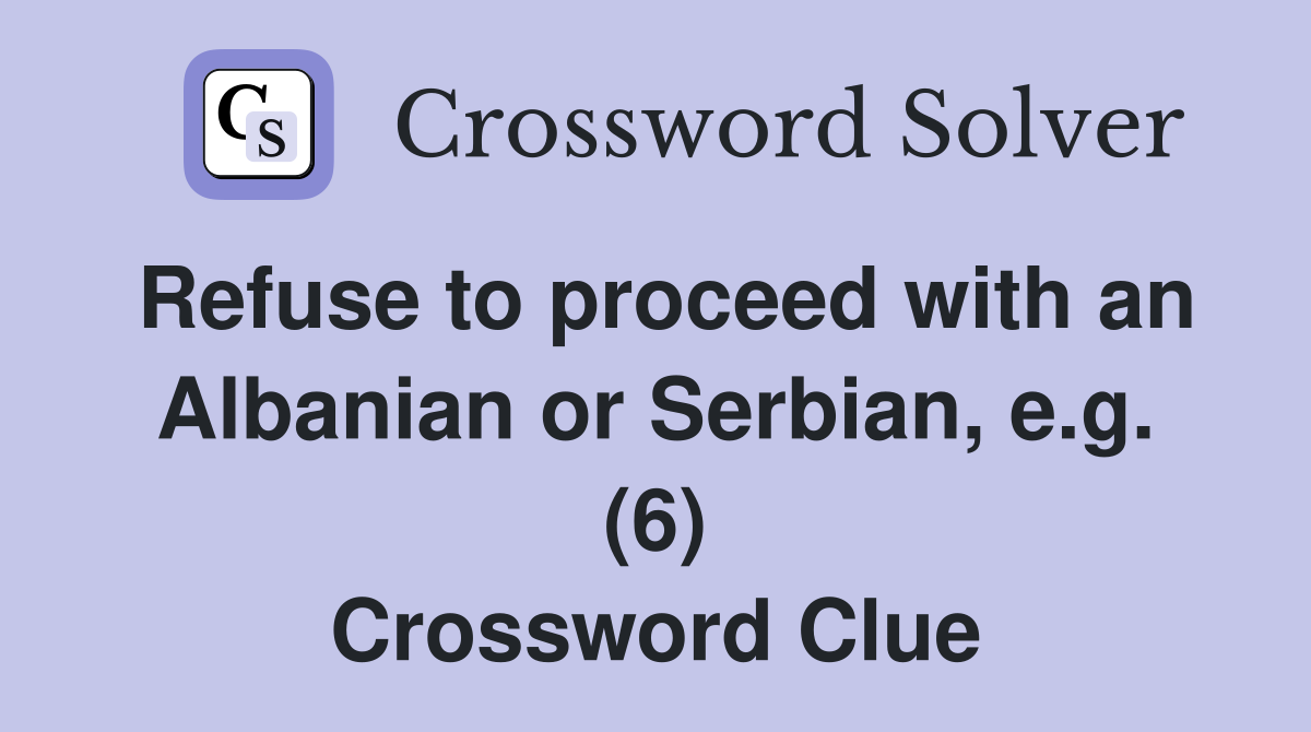 Refuse to proceed with an Albanian or Serbian, e.g. (6) Crossword Clue