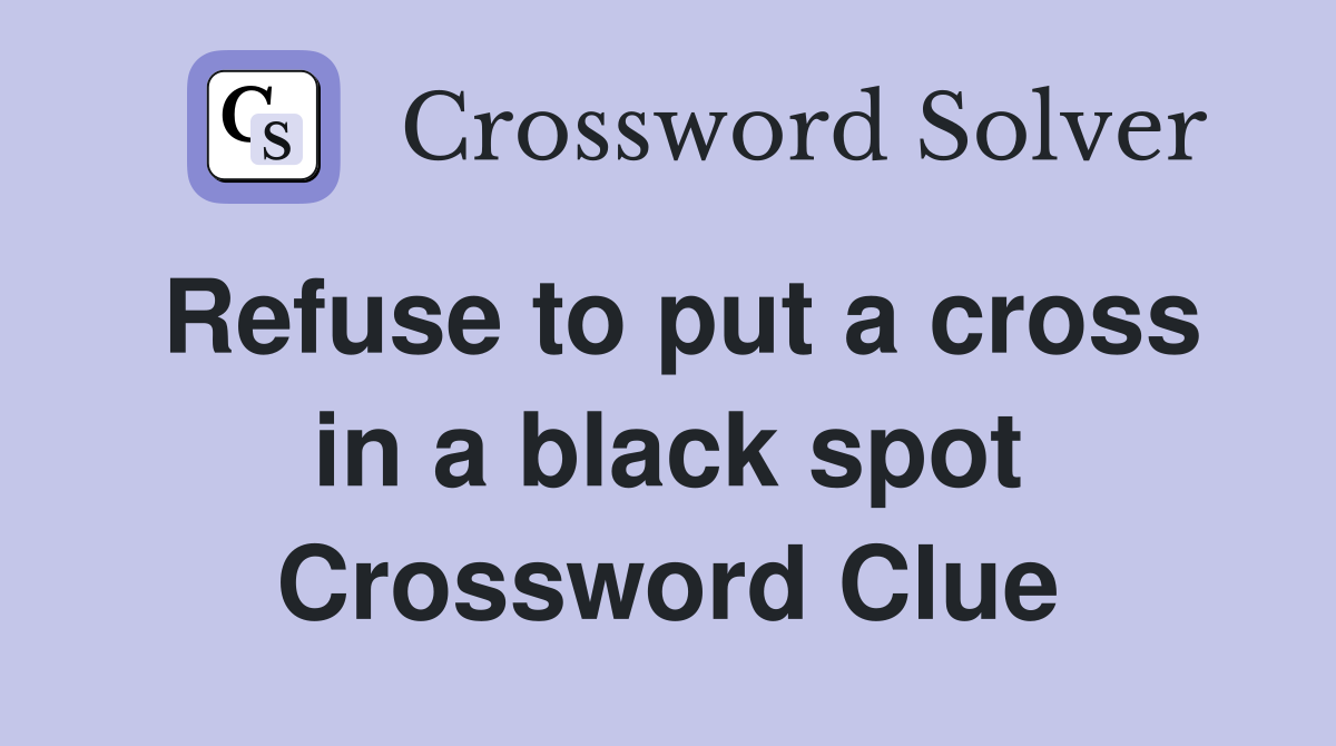 Refuse to put a cross in a black spot Crossword Clue