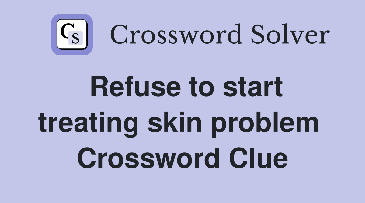 Refuse to start treating skin problem  Crossword Clue