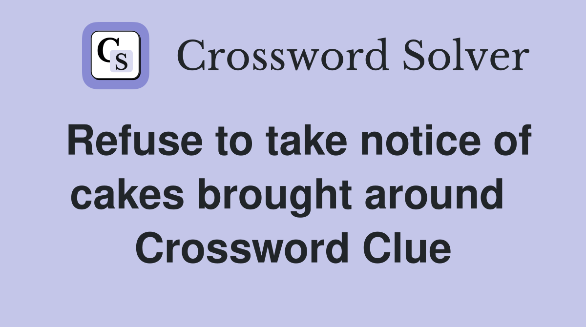 Refuse to take notice of cakes brought around  Crossword Clue