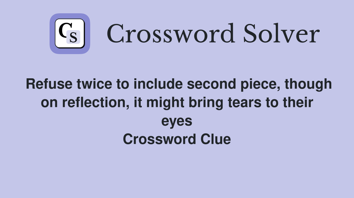 Refuse twice to include second piece, though on reflection, it might bring tears to their eyes Crossword Clue