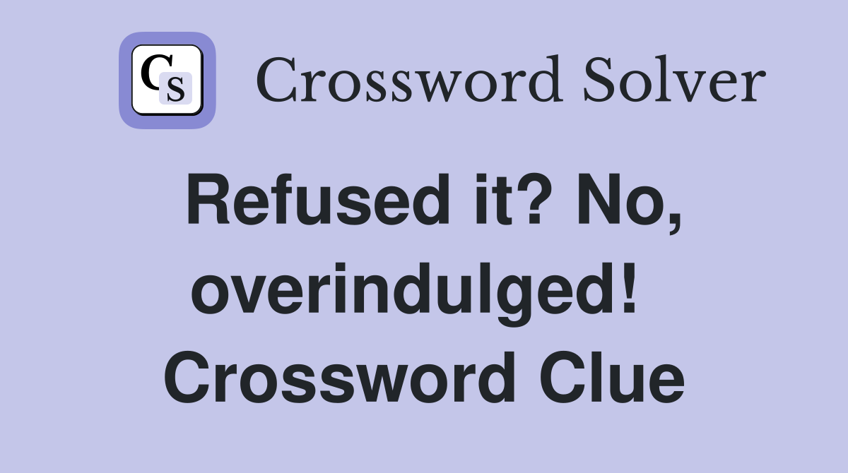 Refused it? No, overindulged!  Crossword Clue