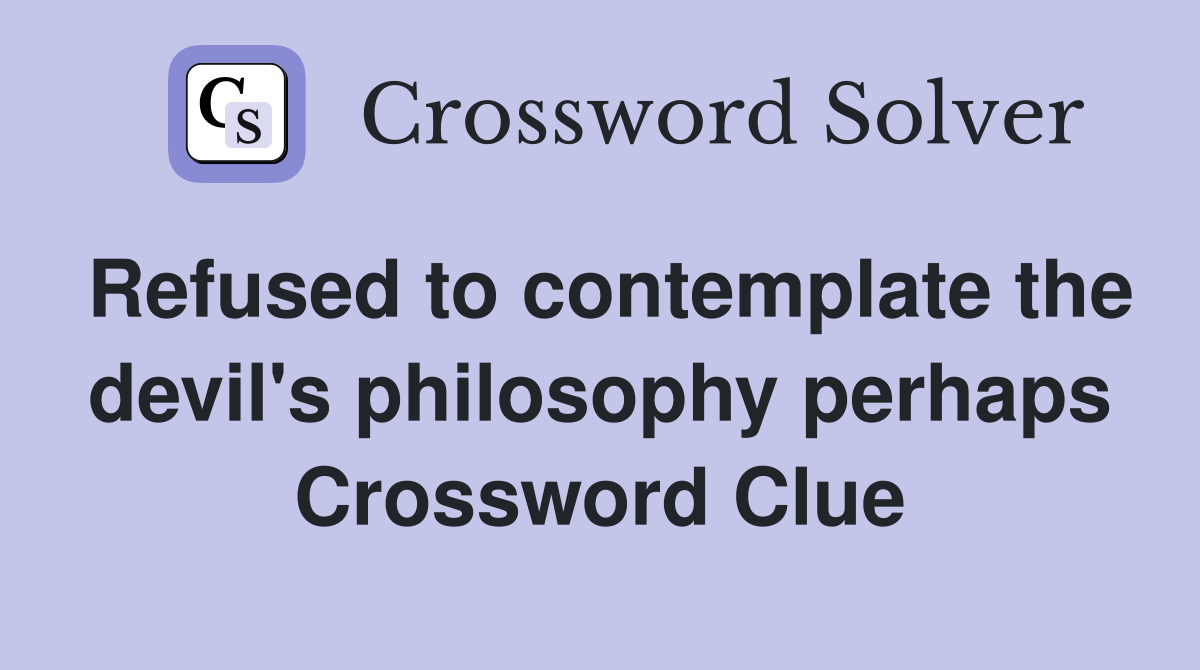 Refused to contemplate the devil's philosophy perhaps Crossword Clue