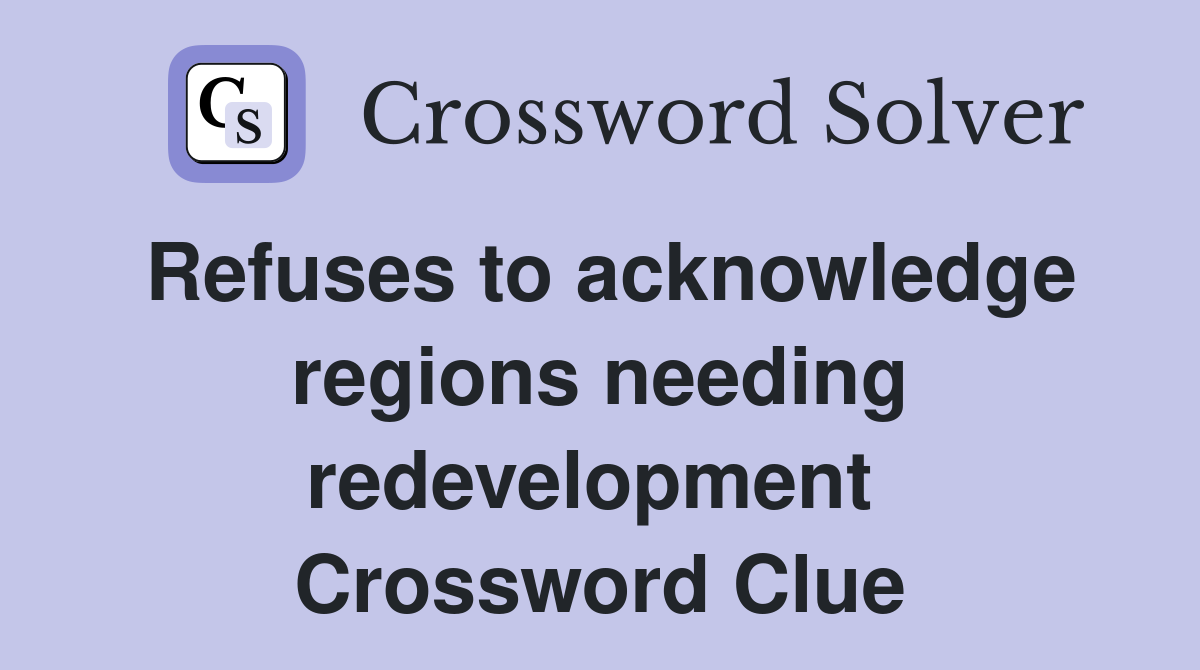Refuses to acknowledge regions needing redevelopment  Crossword Clue