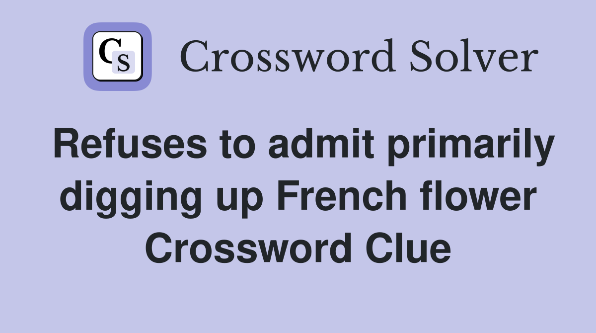 Refuses to admit primarily digging up French flower Crossword Clue