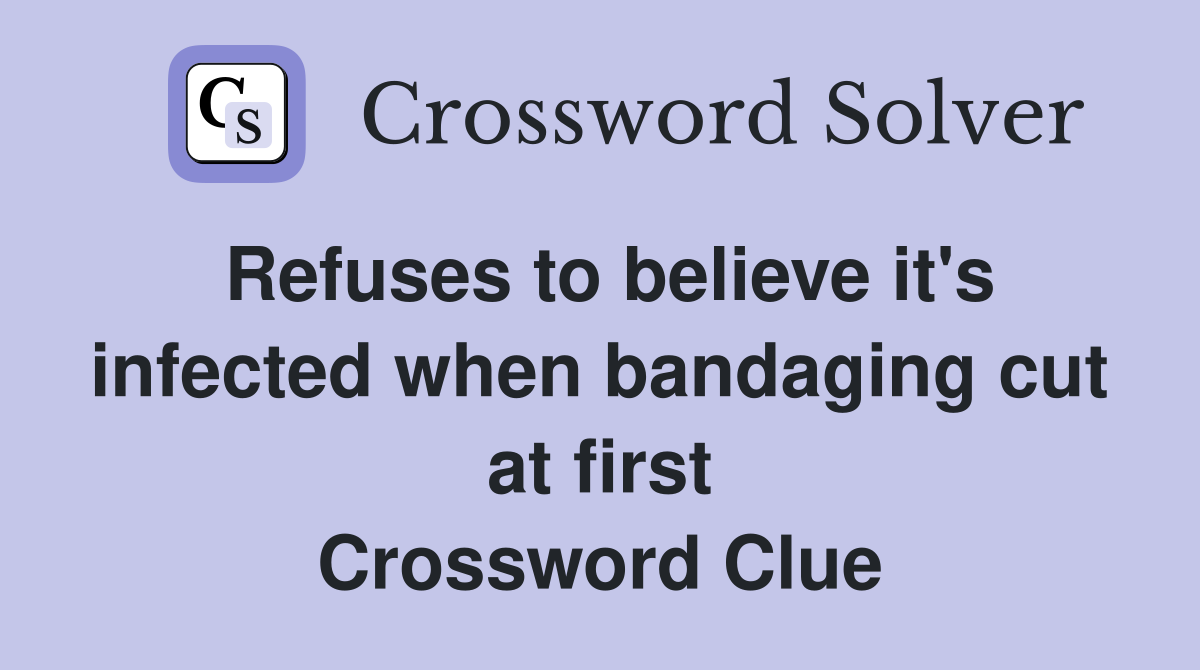 Refuses to believe it's infected when bandaging cut at first Crossword Clue