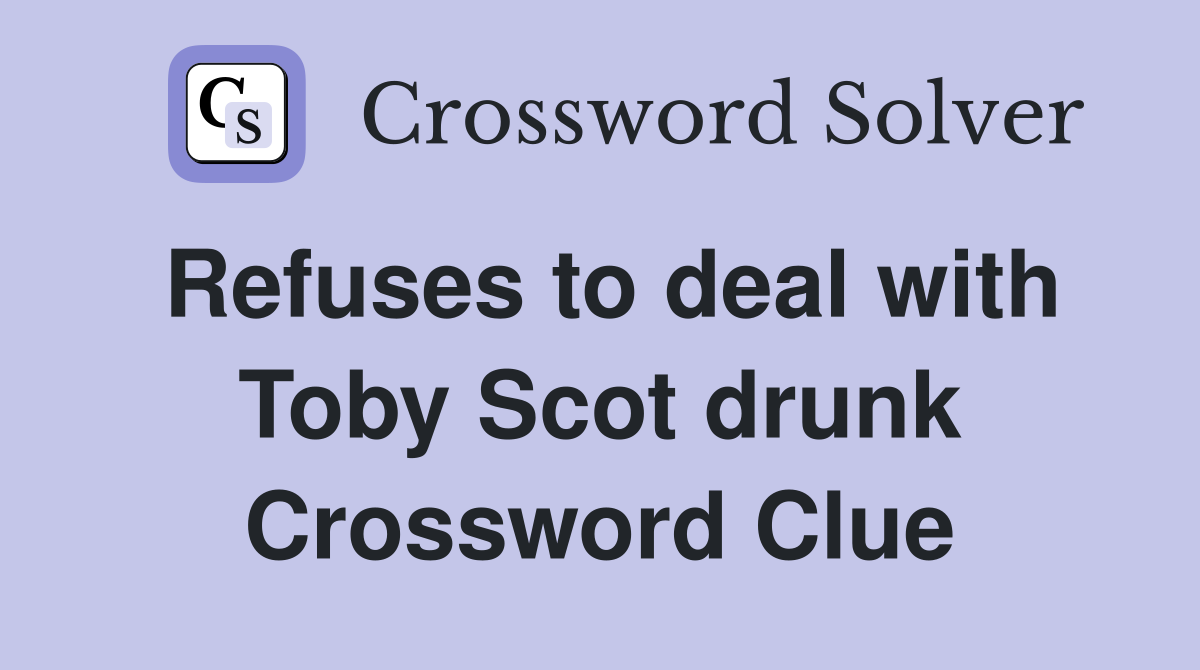 Refuses to deal with Toby Scot drunk Crossword Clue