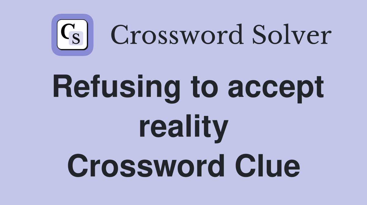 Refusing to accept reality Crossword Clue