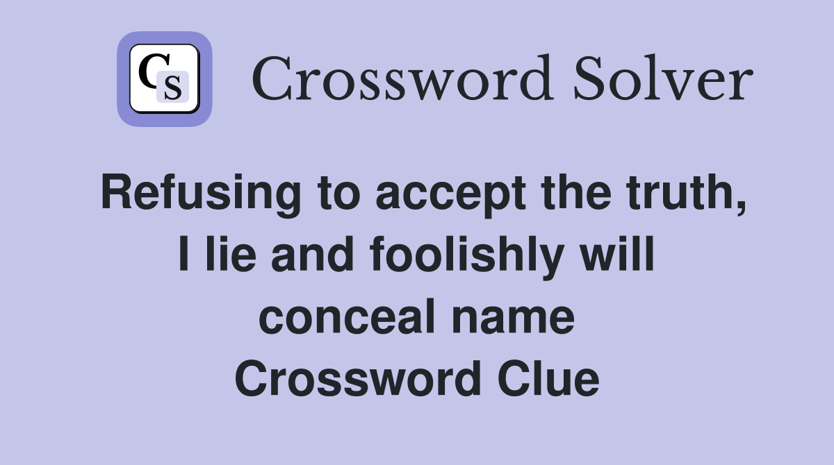 Refusing to accept the truth, I lie and foolishly will conceal name Crossword Clue