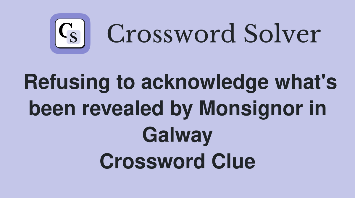 Refusing to acknowledge what's been revealed by Monsignor in Galway Crossword Clue
