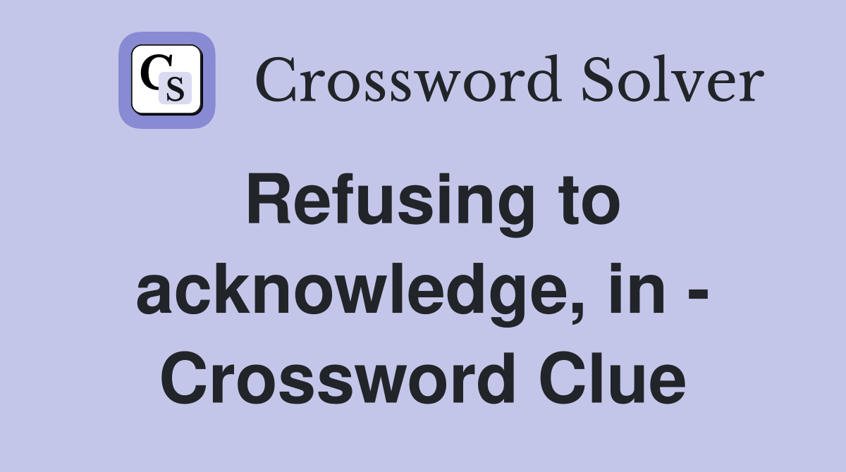 Refusing to acknowledge, in - Crossword Clue