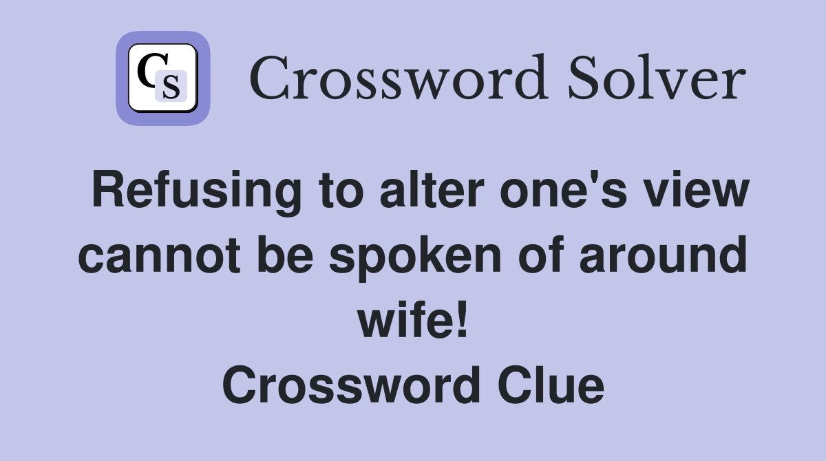 Refusing to alter one's view can­not be spoken of around wife! Crossword Clue
