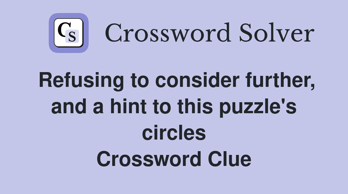 Refusing to consider further, and a hint to this puzzle's circles Crossword Clue