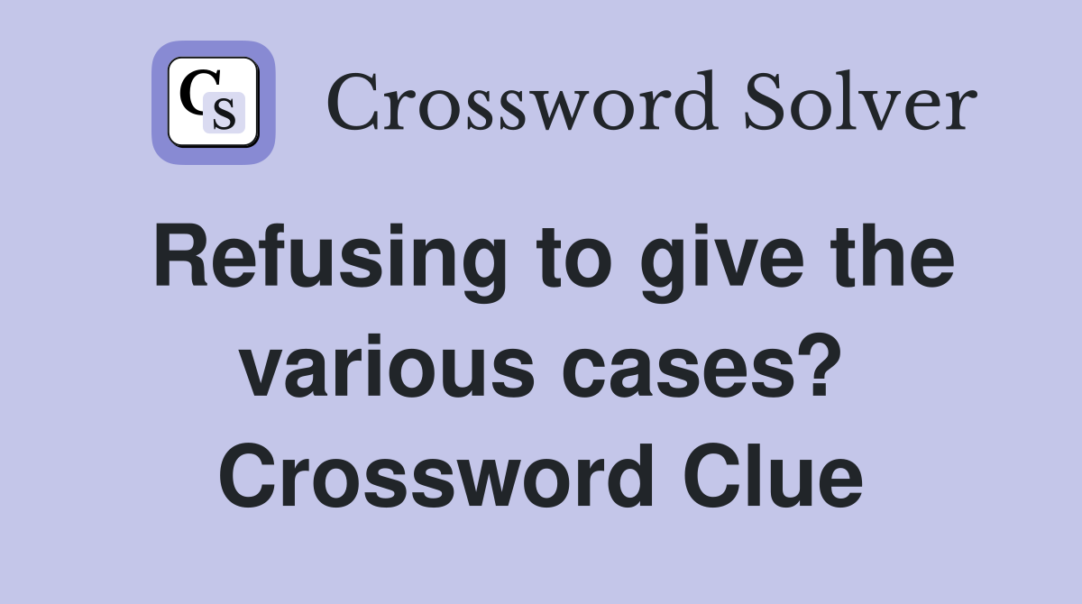 Refusing to give the various cases? Crossword Clue