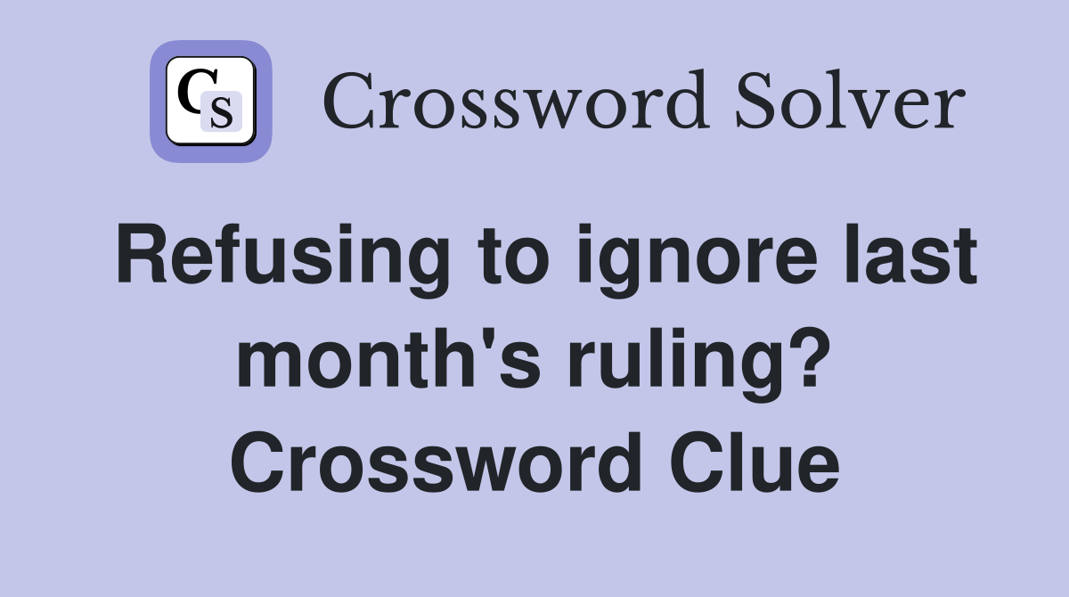 Refusing to ignore last month's ruling? Crossword Clue
