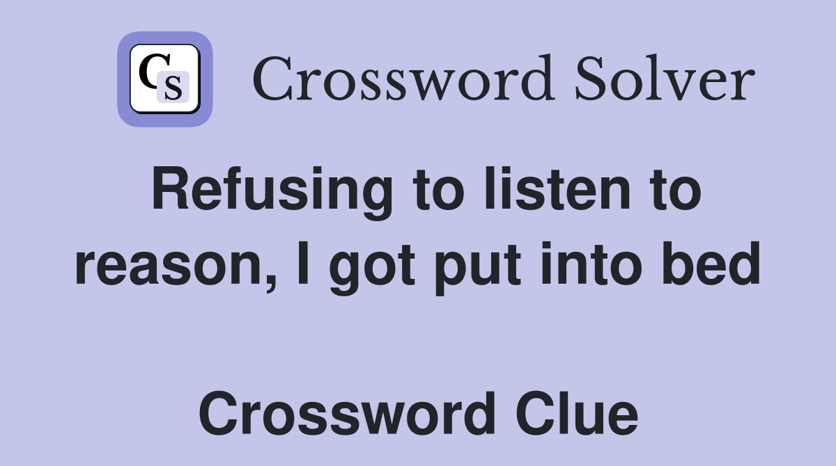 Refusing to listen to reason, I got put into bed  Crossword Clue
