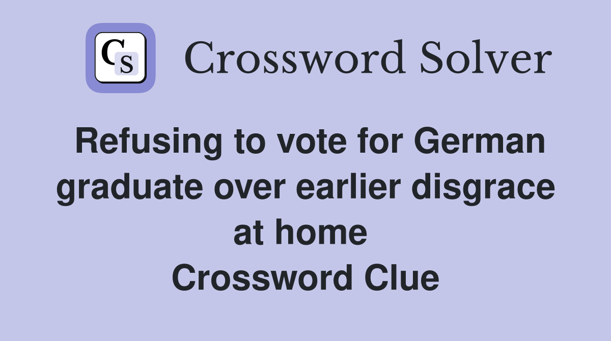 Refusing to vote for German graduate over earlier disgrace at home  Crossword Clue