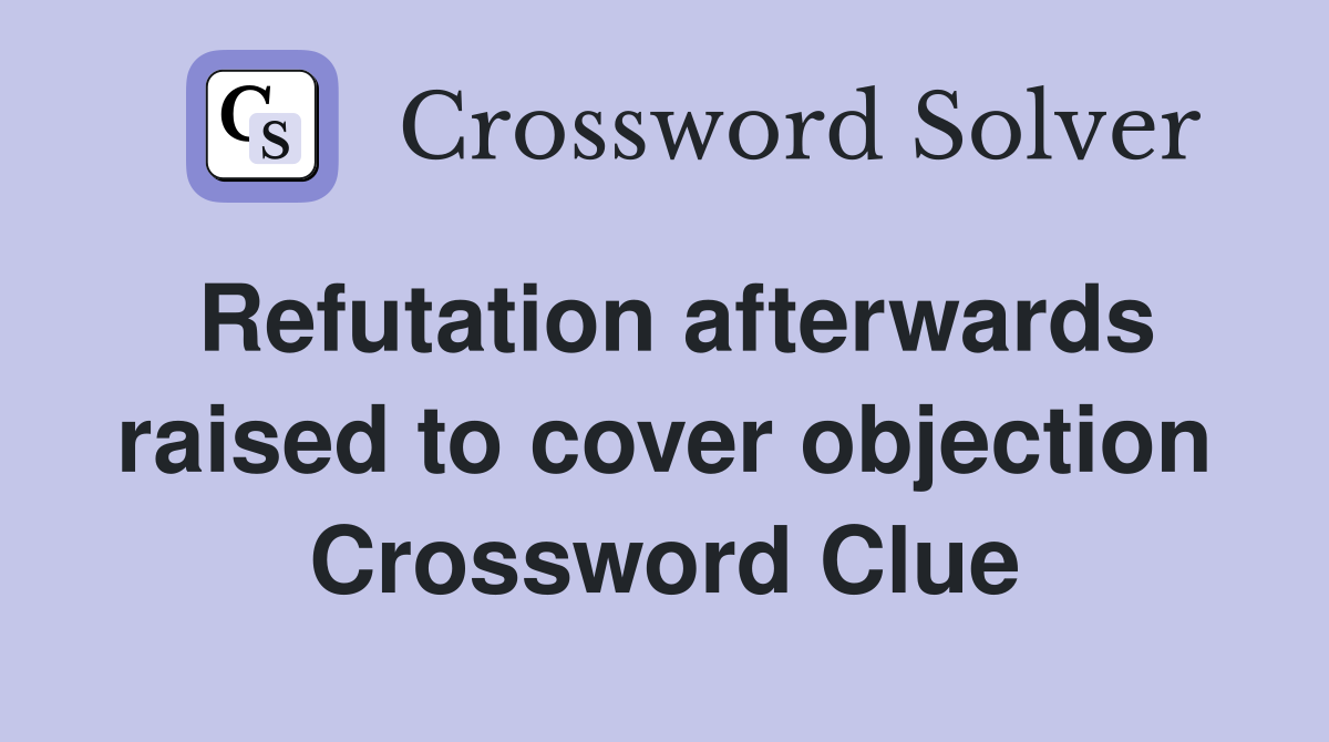 Refutation afterwards raised to cover objection Crossword Clue