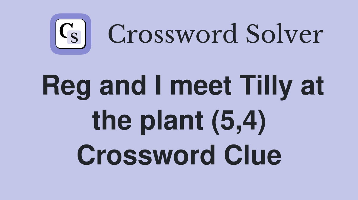 Reg and I meet Tilly at the plant (5,4) Crossword Clue