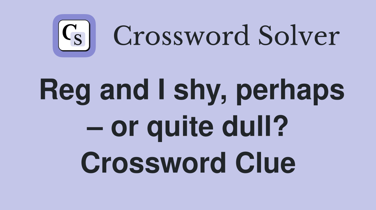 Reg and I shy, perhaps – or quite dull? Crossword Clue
