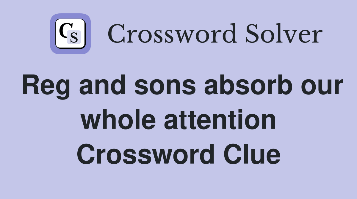 Reg and sons absorb our whole attention Crossword Clue