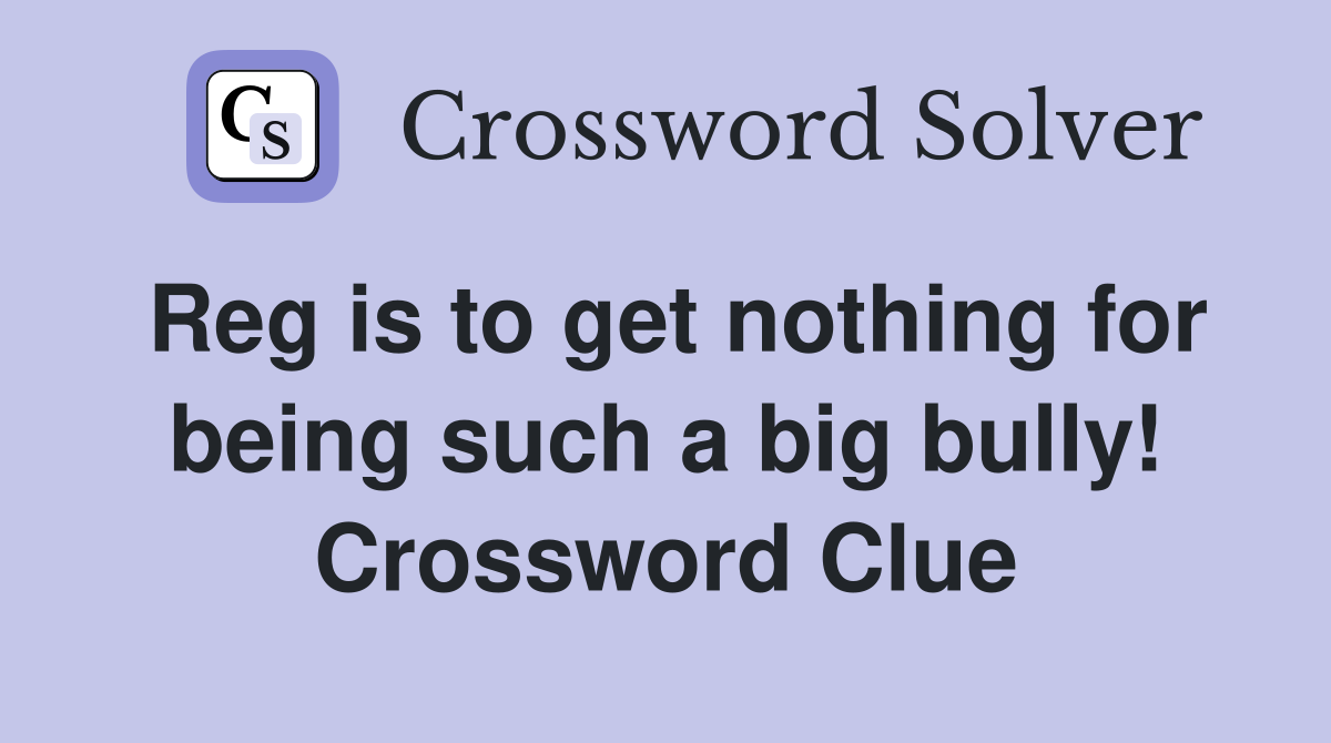 Reg is to get nothing for being such a big bully! Crossword Clue
