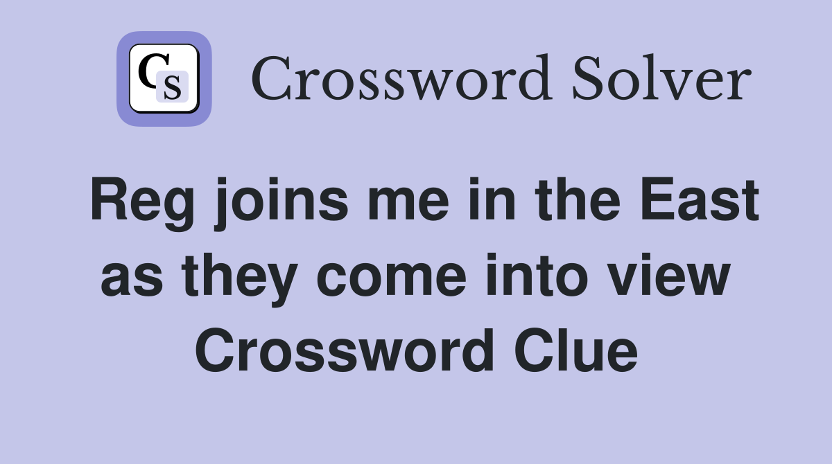 Reg joins me in the East as they come into view Crossword Clue