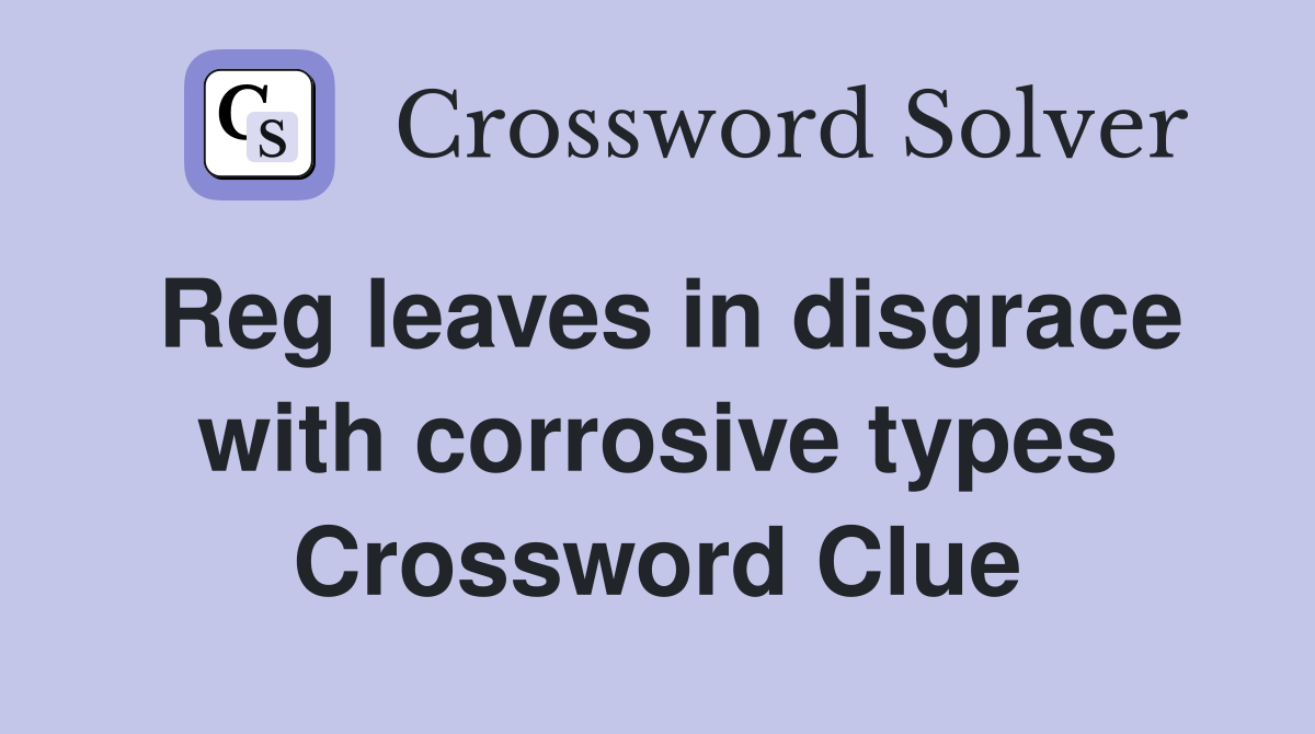 Reg leaves in disgrace with corrosive types Crossword Clue
