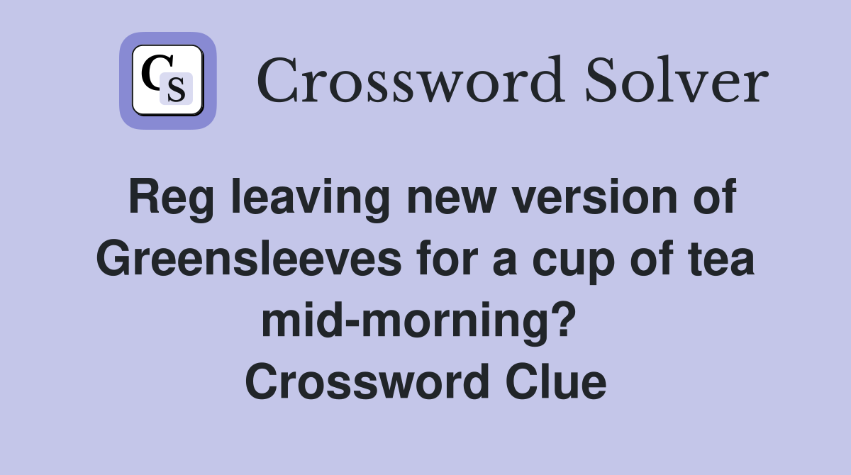 Reg leaving new version of Greensleeves for a cup of tea mid-morning?  Crossword Clue