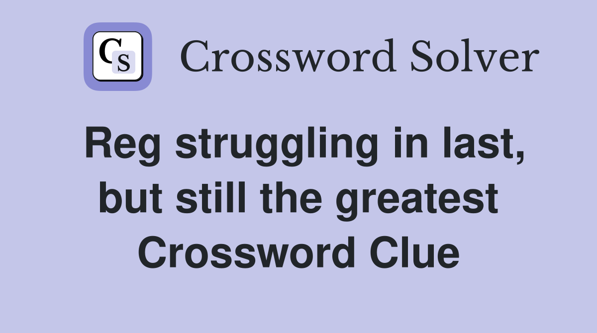 Reg struggling in last, but still the greatest Crossword Clue