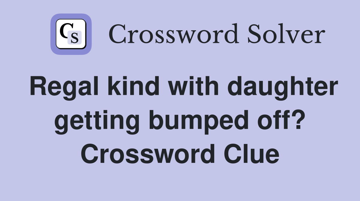 Regal kind with daughter getting bumped off? Crossword Clue