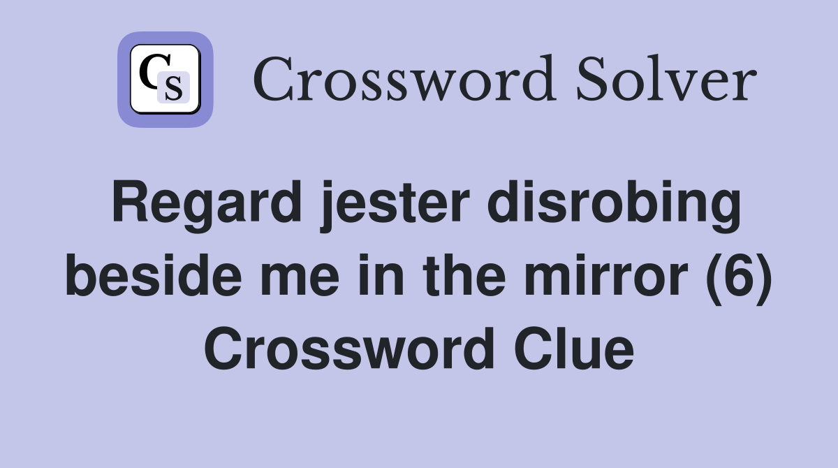 Regard jester disrobing beside me in the mirror (6) Crossword Clue