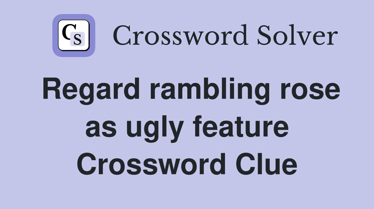 Regard rambling rose as ugly feature Crossword Clue