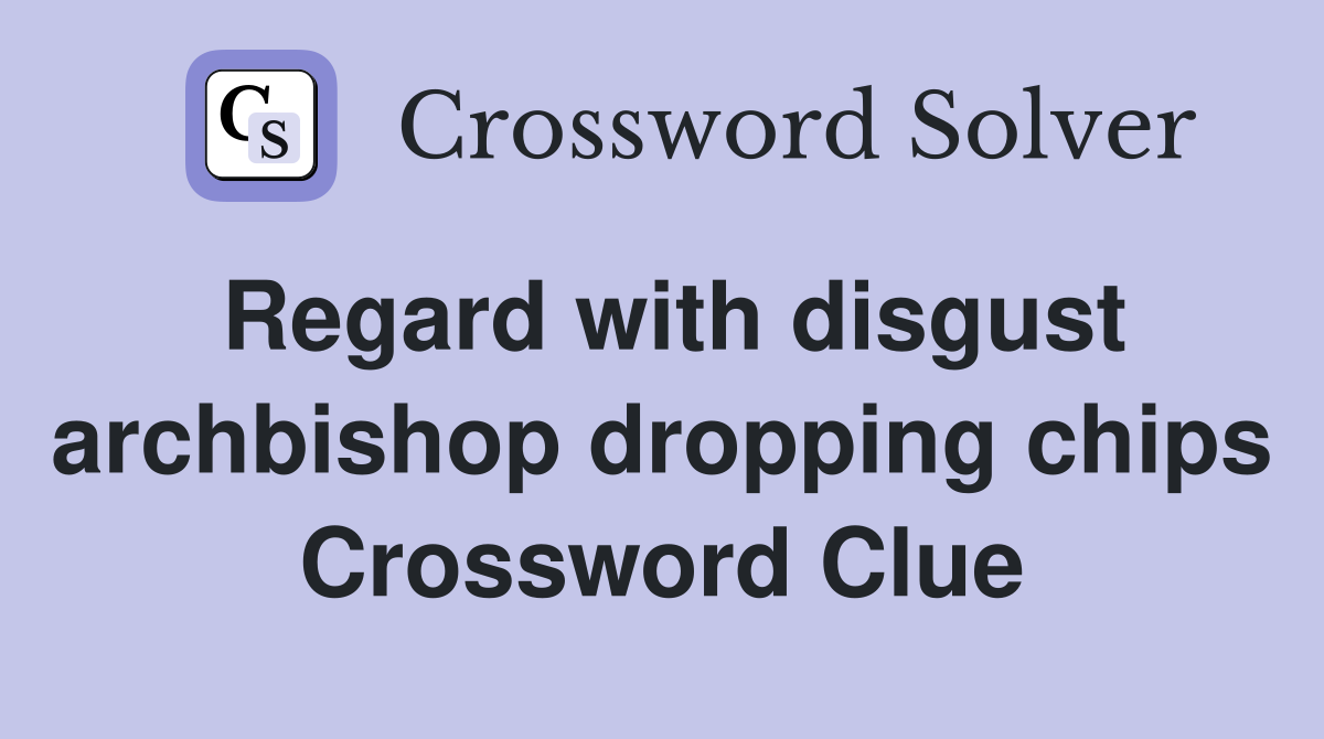 Regard with disgust archbishop dropping chips Crossword Clue