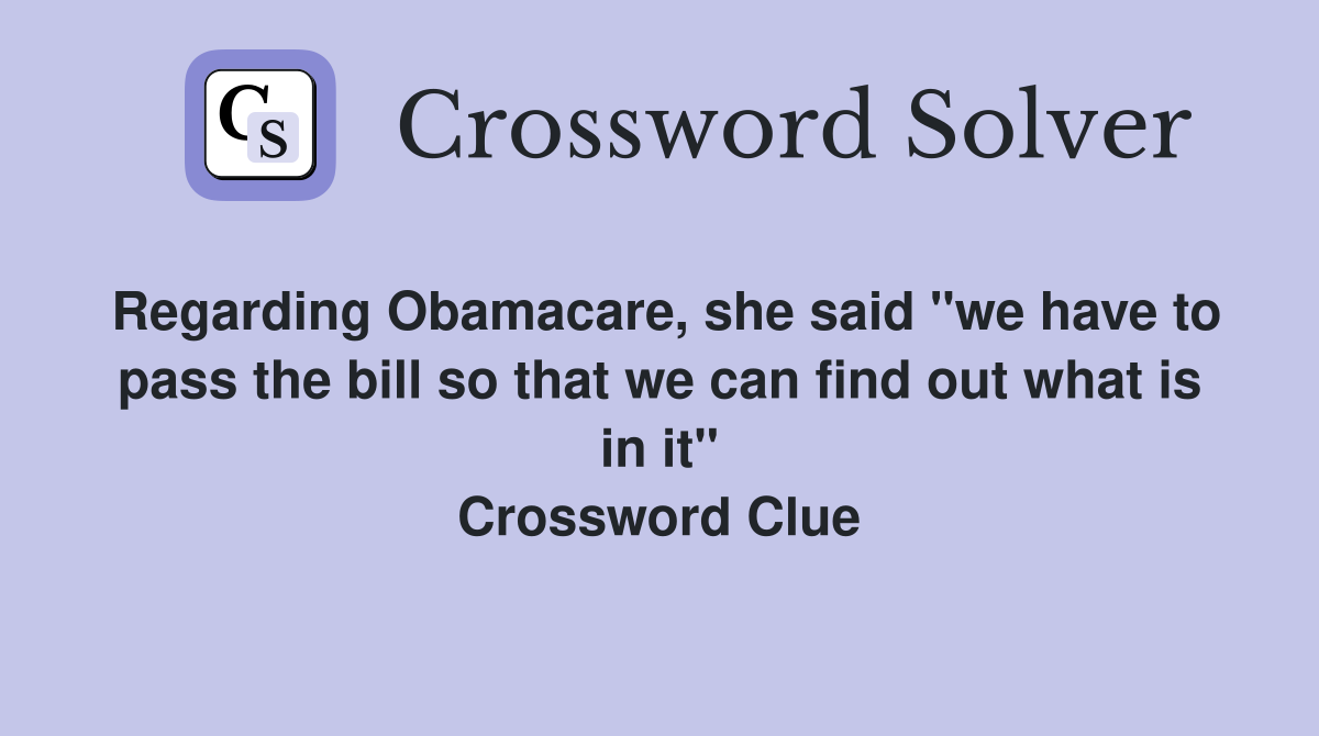 Regarding Obamacare, she said "we have to pass the bill so that we can find out what is in it" Crossword Clue
