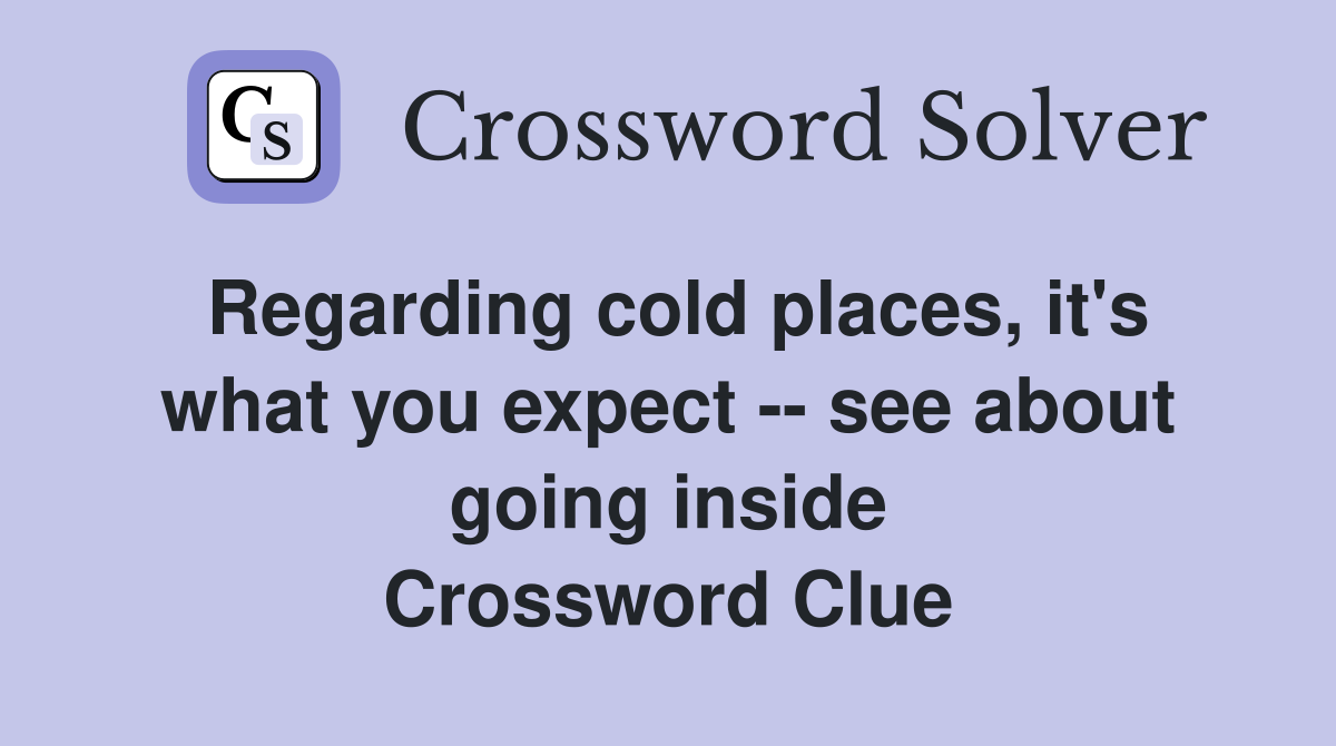 Regarding cold places, it's what you expect -- see about going inside Crossword Clue
