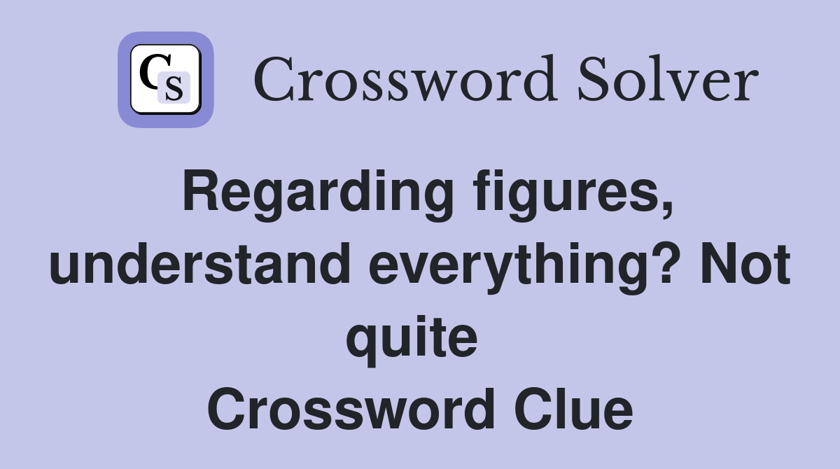 Regarding figures, understand everything? Not quite  Crossword Clue