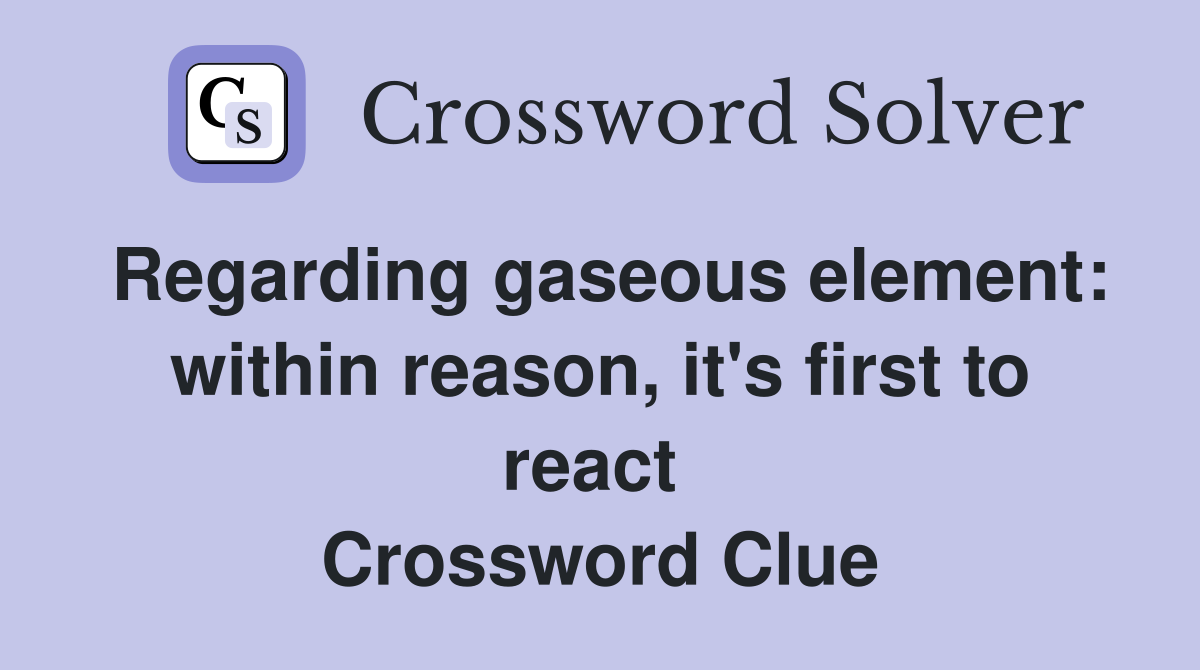 Regarding gaseous element: within reason, it's first to react  Crossword Clue