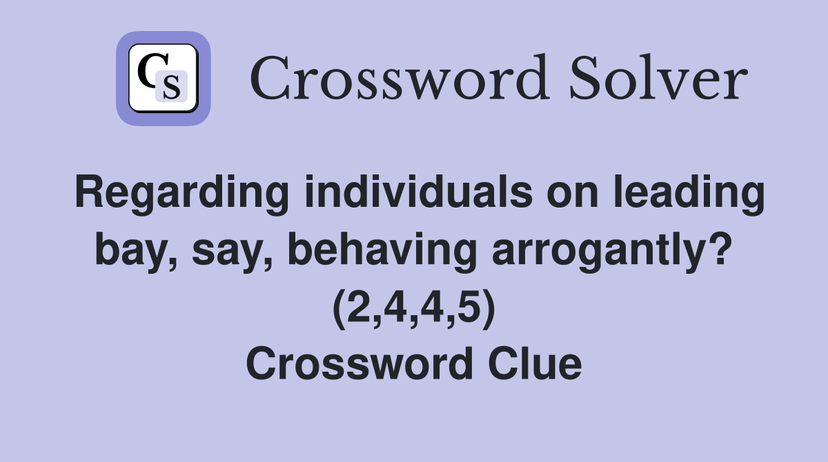 Regarding individuals on leading bay, say, behaving arrogantly? (2,4,4,5) Crossword Clue