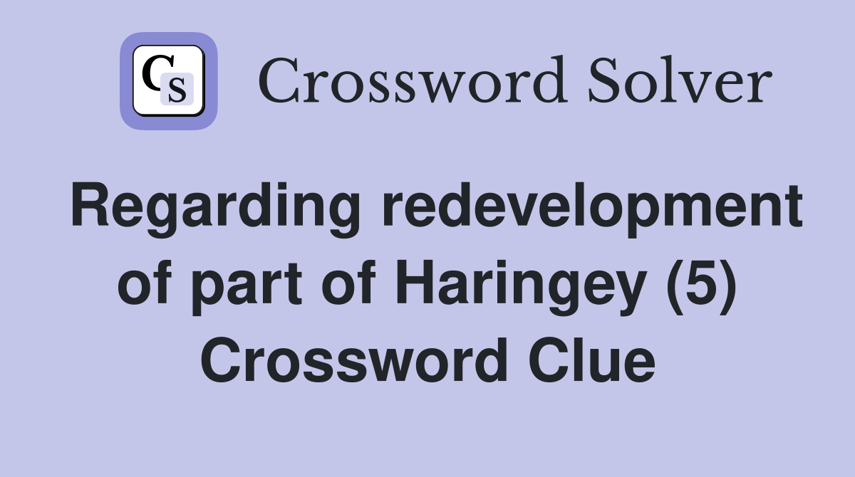 Regarding redevelopment of part of Haringey (5) Crossword Clue