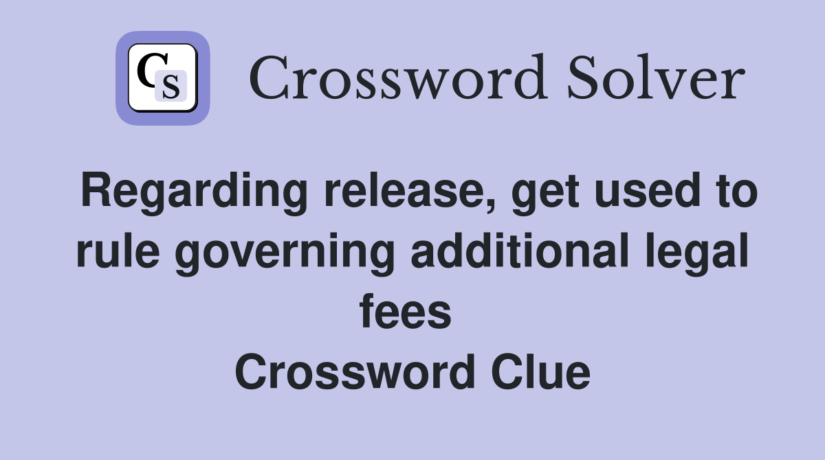 Regarding release, get used to rule governing additional legal fees  Crossword Clue