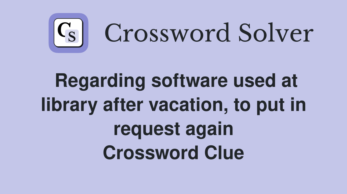 Regarding software used at library after vacation, to put in request again Crossword Clue