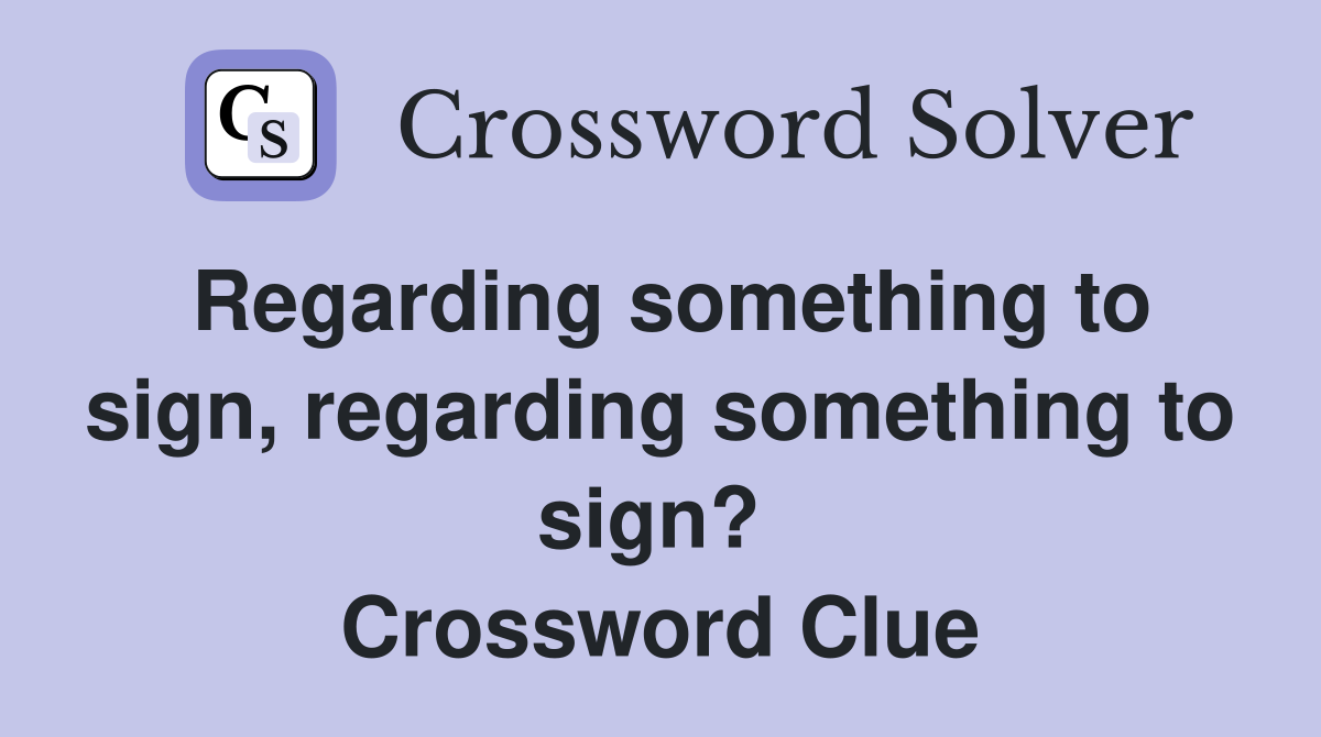 Regarding something to sign, regarding something to sign?  Crossword Clue