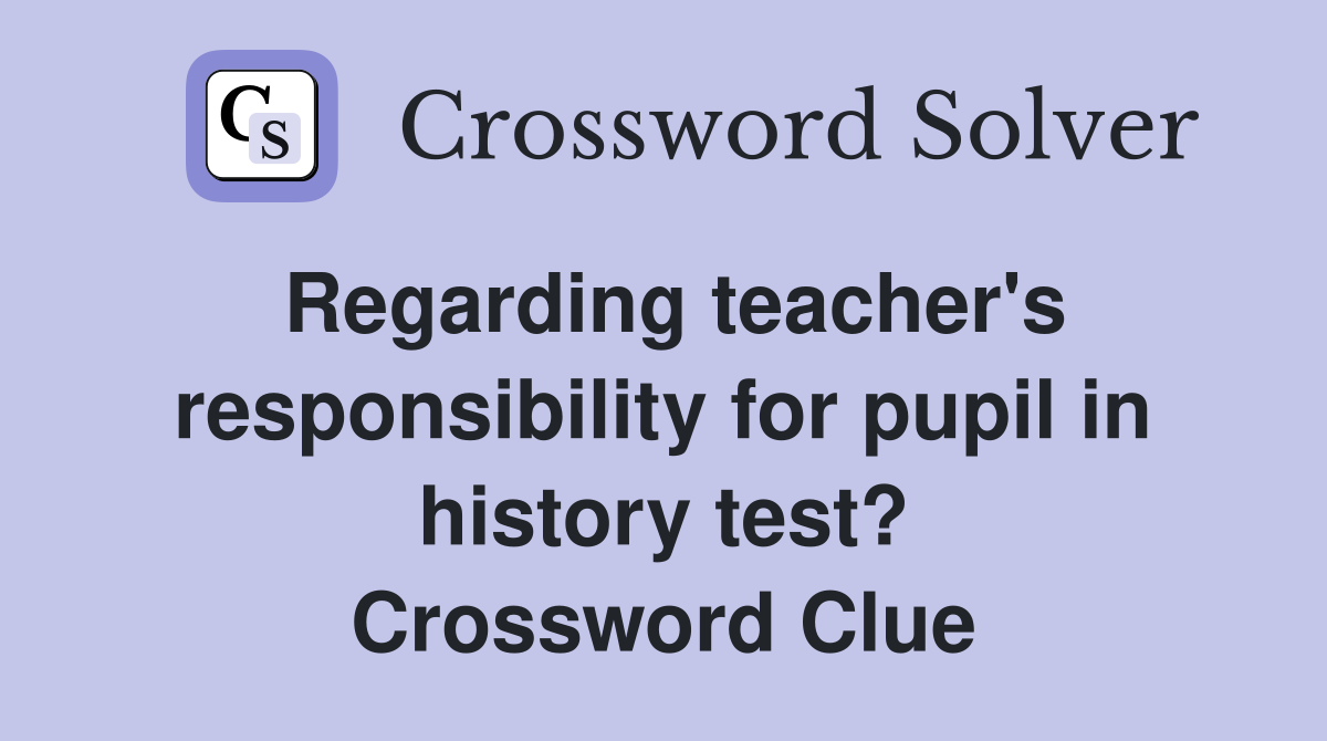 Regarding teacher's responsibility for pupil in history test? Crossword Clue