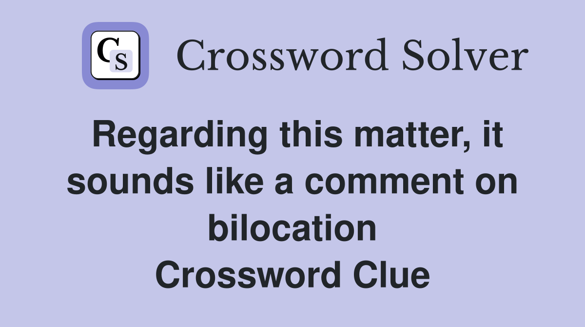 Regarding this matter, it sounds like a comment on bilocation Crossword Clue