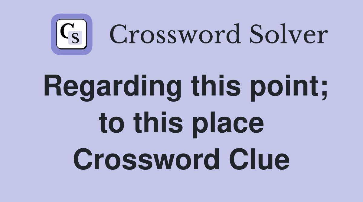 Regarding this point; to this place Crossword Clue