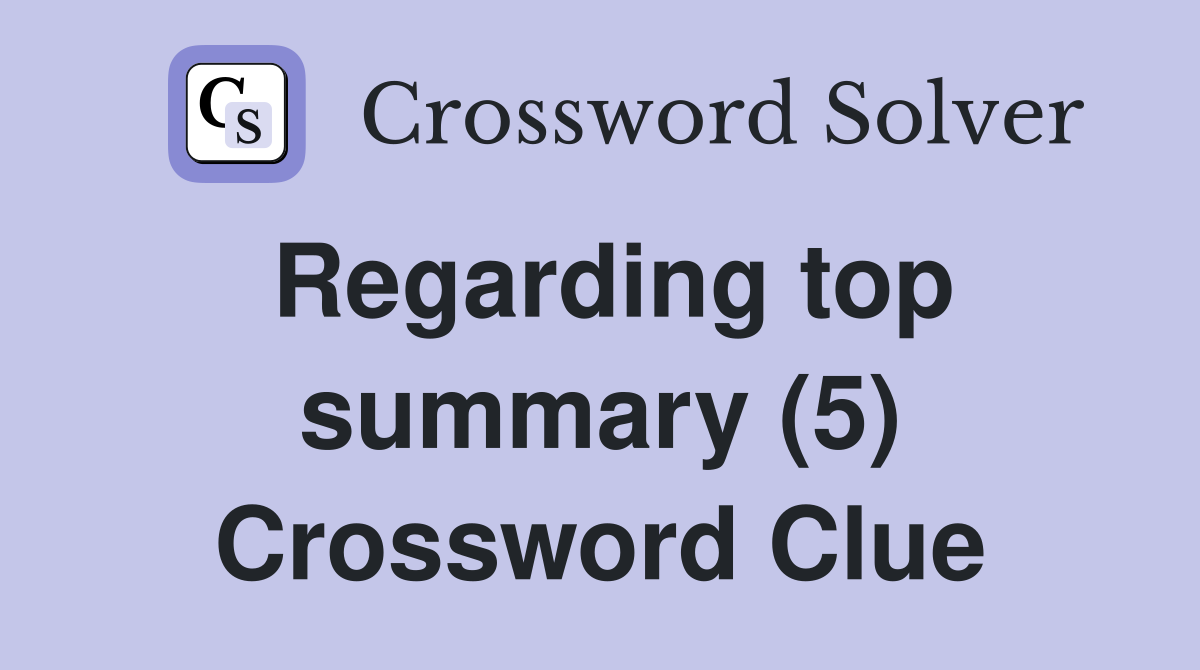 Regarding top summary (5) Crossword Clue