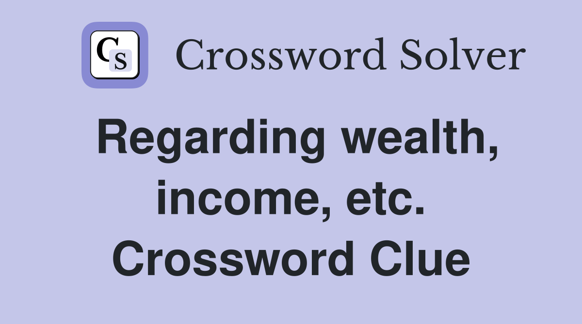 Regarding wealth, income, etc. Crossword Clue